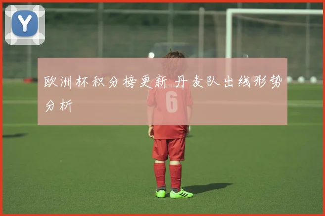欧洲杯积分榜更新 丹麦队出线形势分析