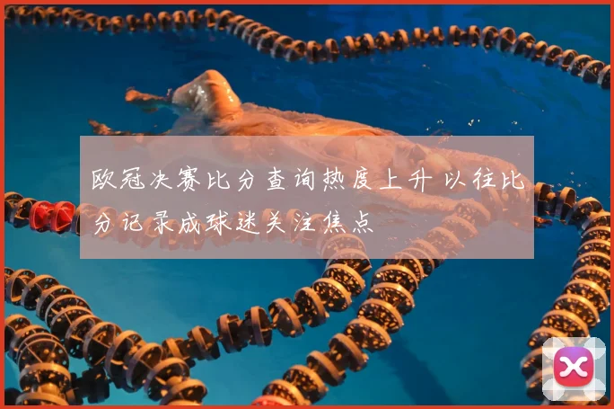 欧冠决赛比分查询热度上升 以往比分记录成球迷关注焦点