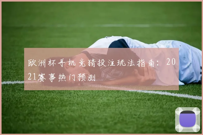 欧洲杯手机竞猜投注玩法指南:2021赛事热门预测