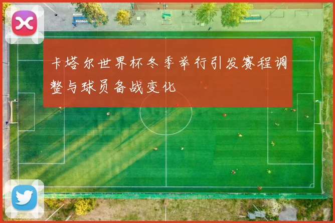卡塔尔世界杯冬季举行引发赛程调整与球员备战变化