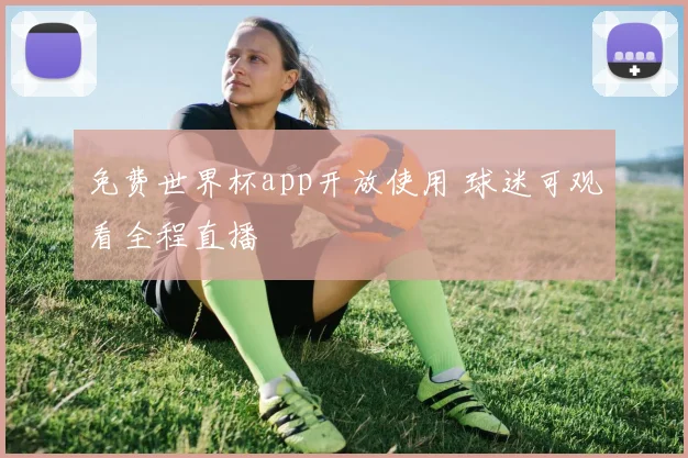 免费世界杯app开放使用 球迷可观看全程直播