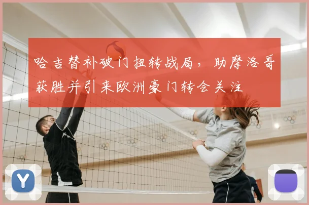 哈吉替补破门扭转战局，助摩洛哥获胜并引来欧洲豪门转会关注