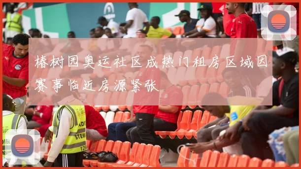 椿树园奥运社区成热门租房区域因赛事临近房源紧张