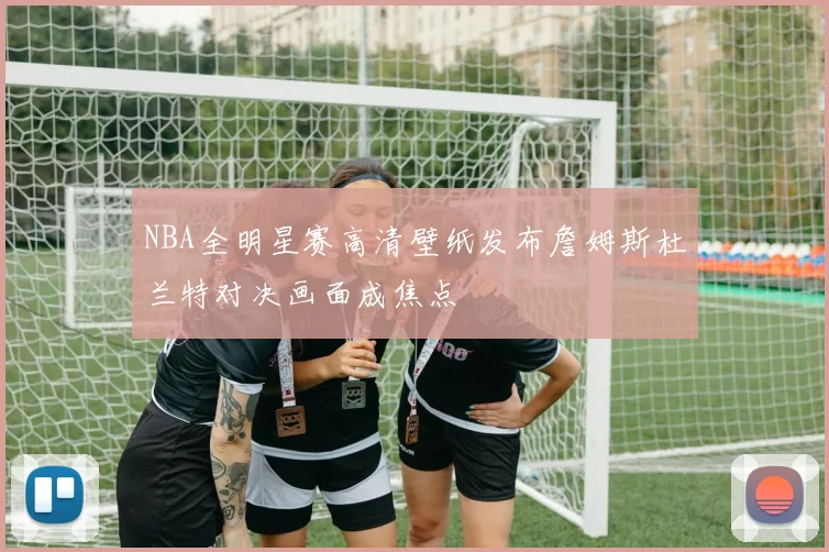 NBA全明星赛高清壁纸发布詹姆斯杜兰特对决画面成焦点