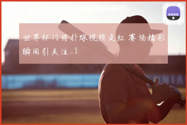世界杯门将扑球视频走红 赛场精彩瞬间引关注_1