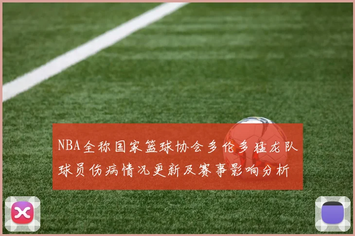 NBA全称国家篮球协会多伦多猛龙队球员伤病情况更新及赛事影响分析