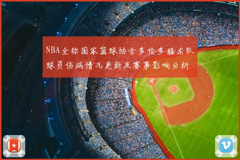 NBA全称国家篮球协会多伦多猛龙队球员伤病情况更新及赛事影响分析