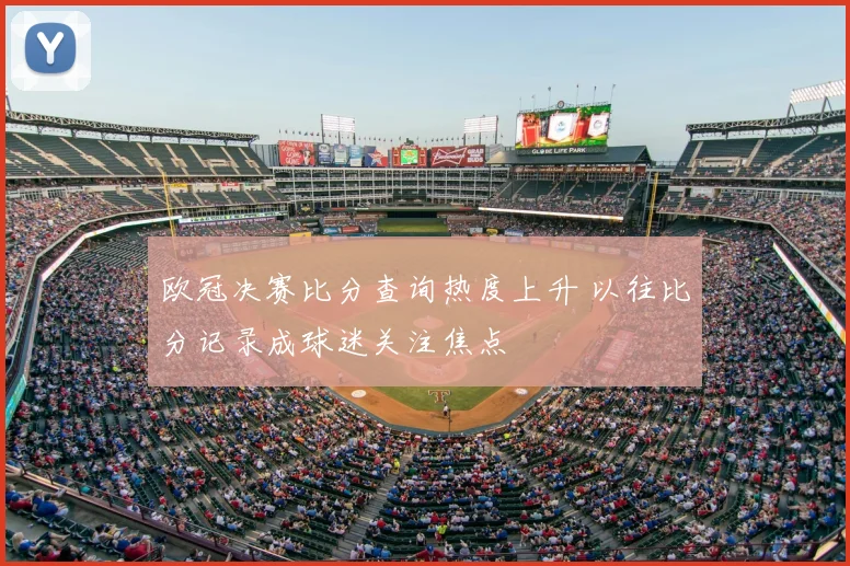 欧冠决赛比分查询热度上升 以往比分记录成球迷关注焦点