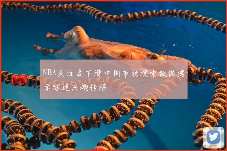 NBA关注度下滑中国市场搜索数据揭示球迷兴趣转移