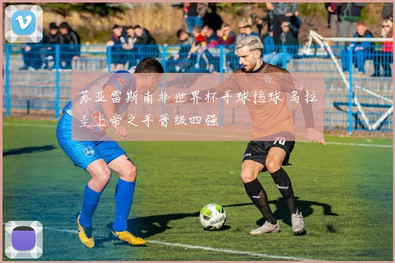 苏亚雷斯南非世界杯手球挡球 乌拉圭上帝之手晋级四强