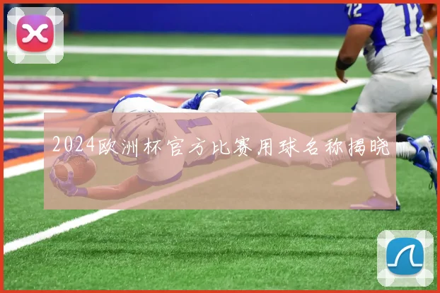 2024欧洲杯官方比赛用球名称揭晓