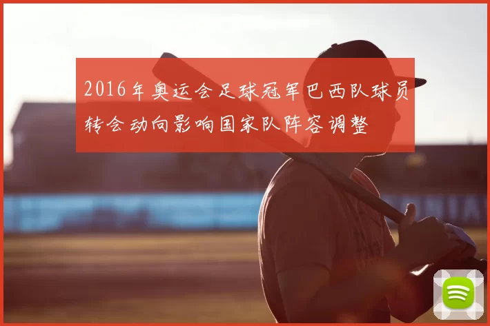 2016年奥运会足球冠军巴西队球员转会动向影响国家队阵容调整