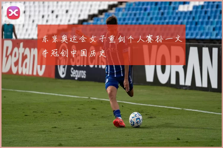 东京奥运会女子重剑个人赛孙一文夺冠创中国历史