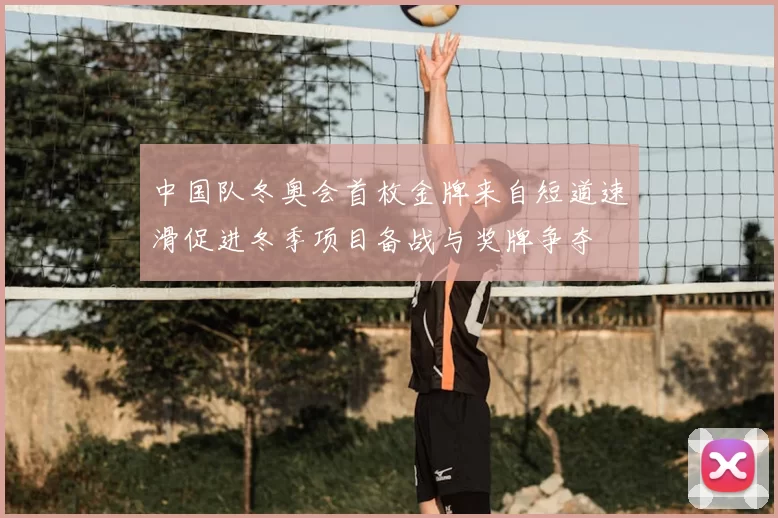 中国队冬奥会首枚金牌来自短道速滑促进冬季项目备战与奖牌争夺