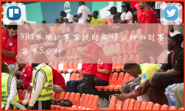 NBA单场比赛常规时间48分钟加时赛每节5分钟
