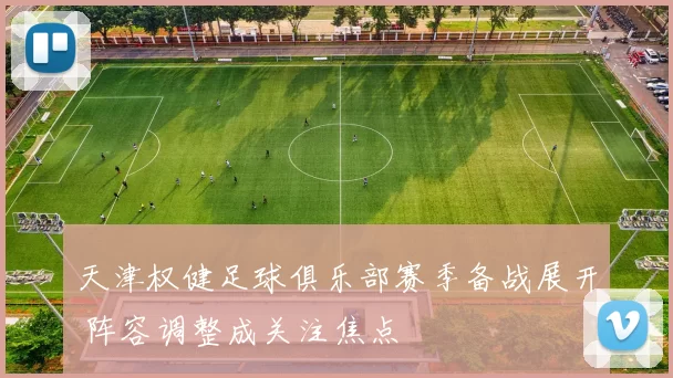 天津权健足球俱乐部赛季备战展开 阵容调整成关注焦点