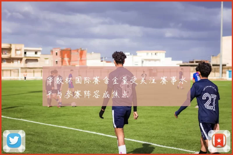 华数杯国际赛含金量受关注 赛事水平与参赛阵容成焦点