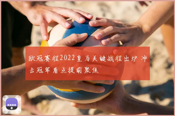 欧冠赛程2022皇马关键战程出炉 冲击冠军看点提前聚焦