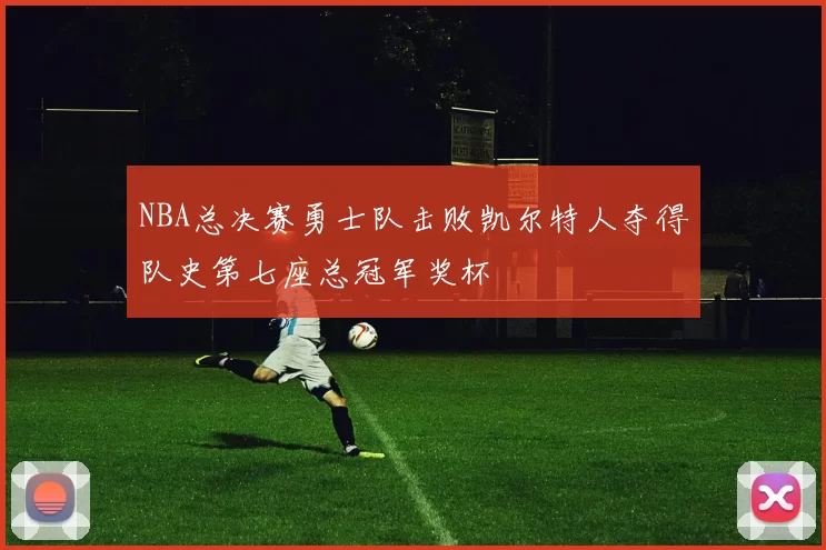 NBA总决赛勇士队击败凯尔特人夺得队史第七座总冠军奖杯