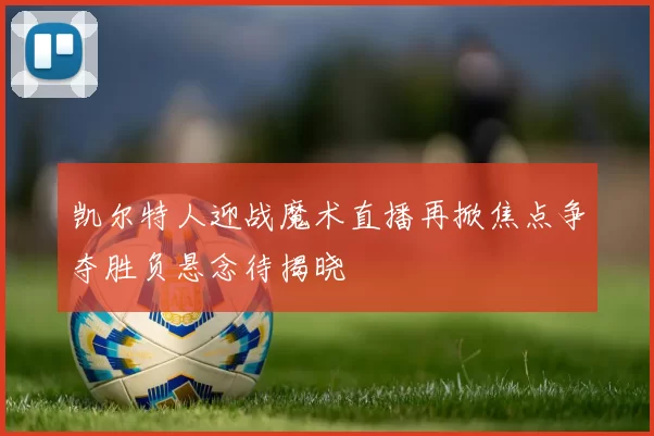 凯尔特人迎战魔术直播再掀焦点争夺胜负悬念待揭晓