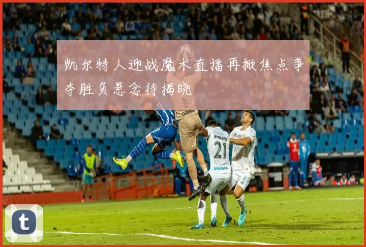 凯尔特人迎战魔术直播再掀焦点争夺胜负悬念待揭晓