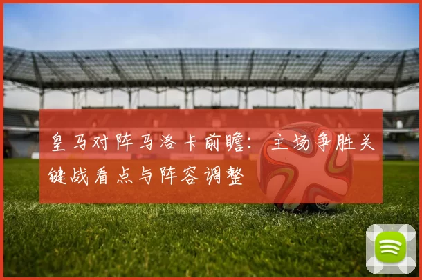 皇马对阵马洛卡前瞻：主场争胜关键战看点与阵容调整