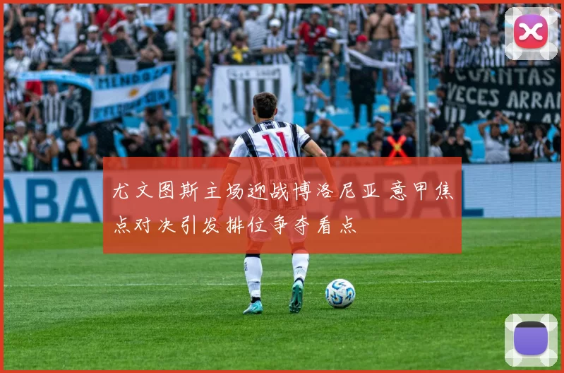 尤文图斯主场迎战博洛尼亚 意甲焦点对决引发排位争夺看点