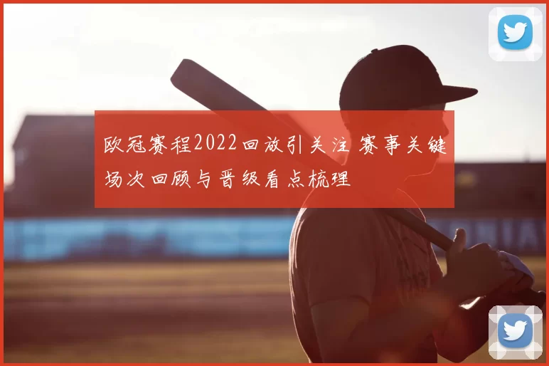 欧冠赛程2022回放引关注 赛事关键场次回顾与晋级看点梳理