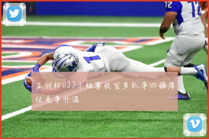 亚洲杯u23小组赛收官多队争四强席位竞争升温