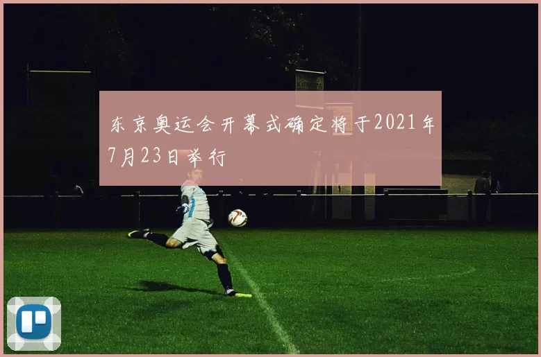 东京奥运会开幕式确定将于2021年7月23日举行