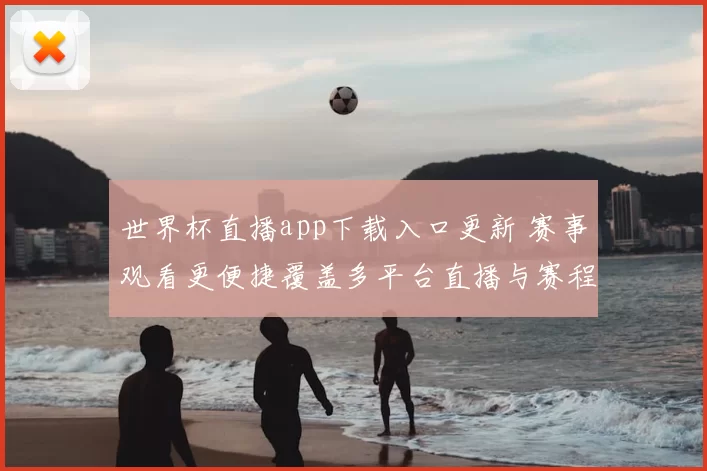 世界杯直播app下载入口更新 赛事观看更便捷覆盖多平台直播与赛程提醒