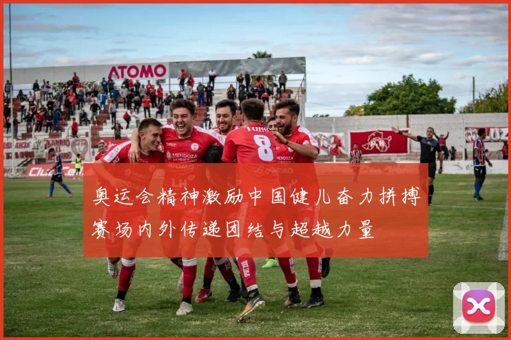 奥运会精神激励中国健儿奋力拼搏赛场内外传递团结与超越力量