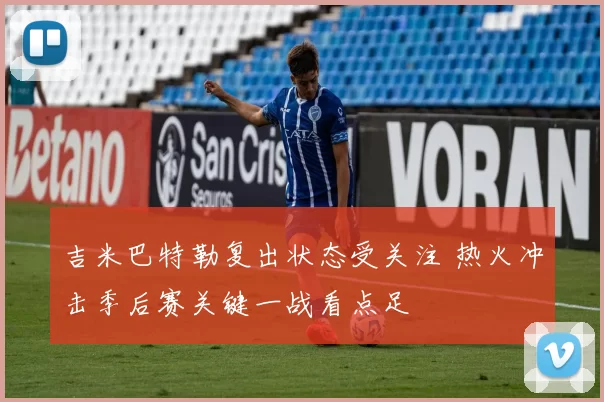 吉米巴特勒复出状态受关注 热火冲击季后赛关键一战看点足
