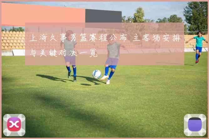 上海久事男篮赛程公布 主客场安排与关键对决一览