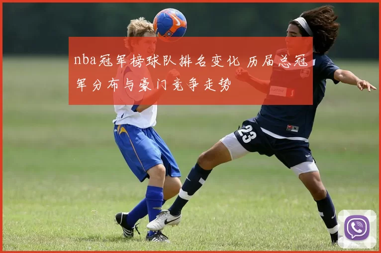 nba冠军榜球队排名变化 历届总冠军分布与豪门竞争走势