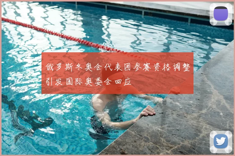 俄罗斯冬奥会代表团参赛资格调整引发国际奥委会回应