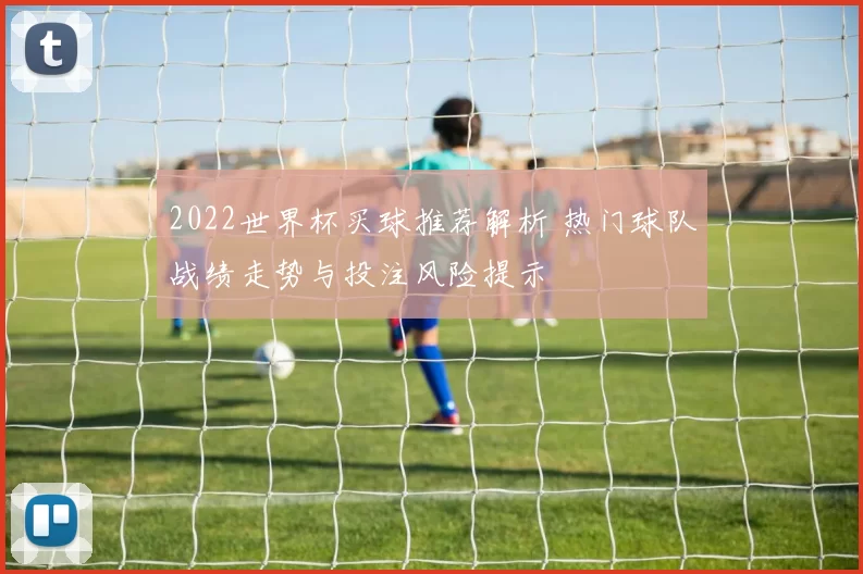2022世界杯买球推荐解析 热门球队战绩走势与投注风险提示