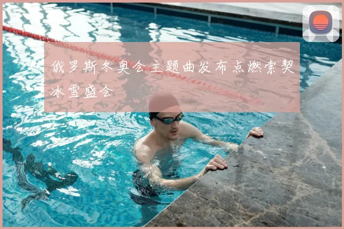 俄罗斯冬奥会主题曲发布点燃索契冰雪盛会
