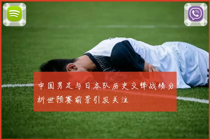 中国男足与日本队历史交锋战绩分析世预赛前景引发关注