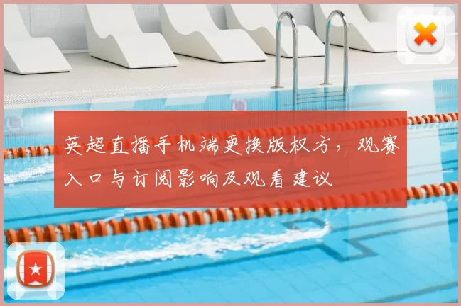 英超直播手机端更换版权方，观赛入口与订阅影响及观看建议