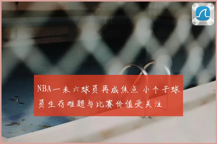 NBA一米六球员再成焦点 小个子球员生存难题与比赛价值受关注
