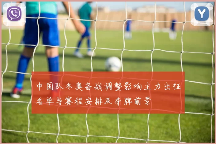 中国队冬奥备战调整影响主力出征名单与赛程安排及夺牌前景
