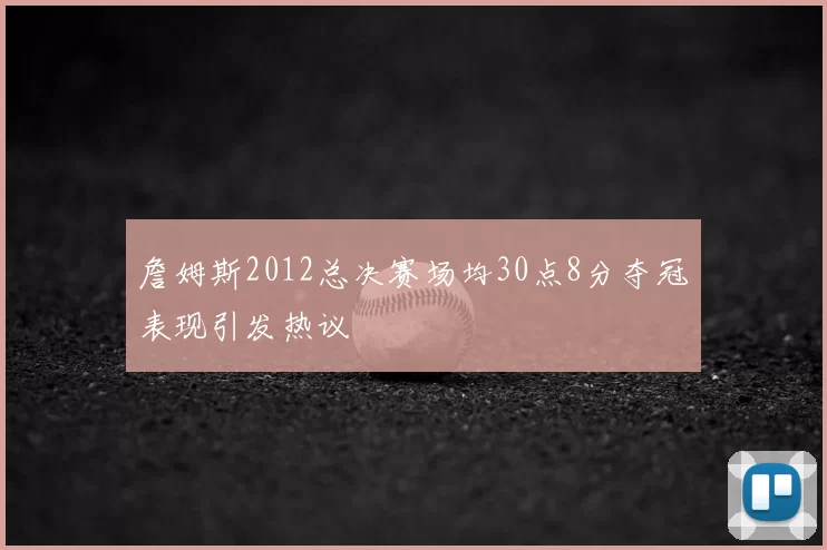 詹姆斯2012总决赛场均30点8分夺冠表现引发热议