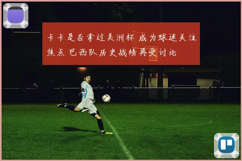 卡卡是否拿过美洲杯 成为球迷关注焦点 巴西队历史战绩再受讨论