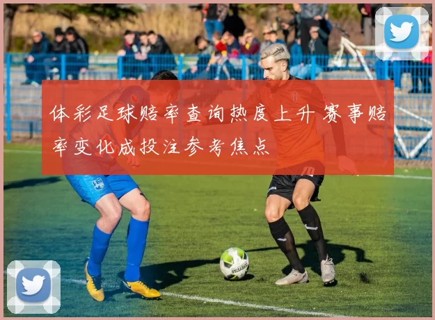 体彩足球赔率查询热度上升 赛事赔率变化成投注参考焦点