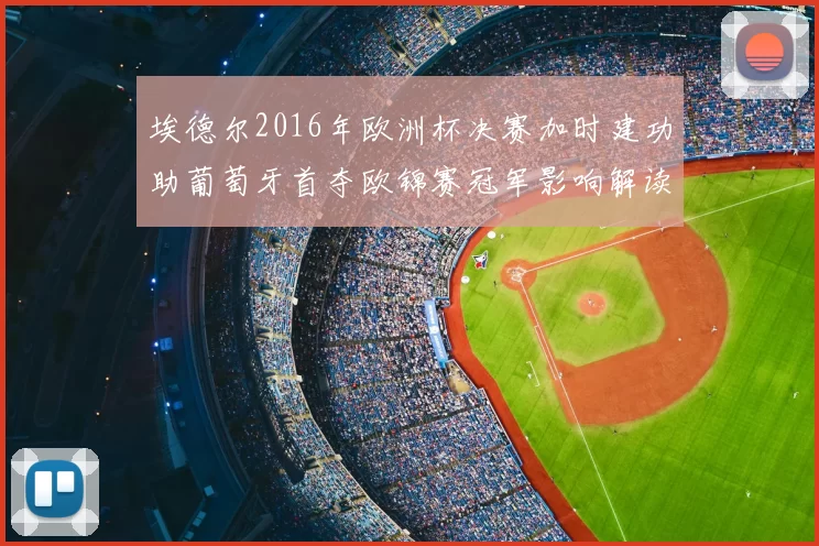 埃德尔2016年欧洲杯决赛加时建功助葡萄牙首夺欧锦赛冠军影响解读