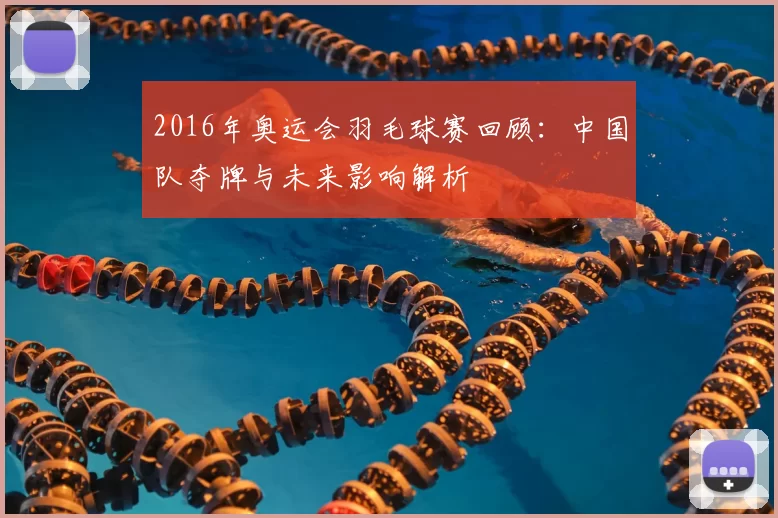 2016年奥运会羽毛球赛回顾：中国队夺牌与未来影响解析