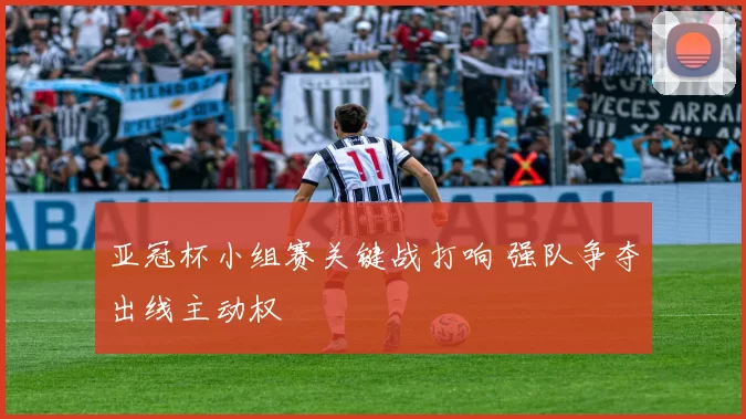 亚冠杯小组赛关键战打响 强队争夺出线主动权