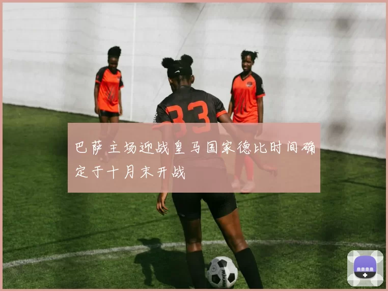 巴萨主场迎战皇马国家德比时间确定于十月末开战