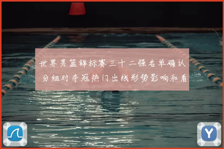世界男篮锦标赛三十二强名单确认 分组对夺冠热门出线形势影响和看点